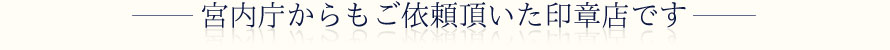 宮内庁からもご依頼頂いた印章店です